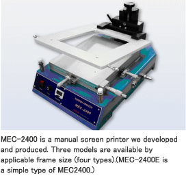 MEC-2400 is a manual screen printer we developed and produced. Three models are available by applicable frame size (four types).(MEC-2400E is a simple type of MEC2400.)