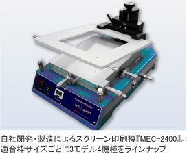 自社開発・製造によるスクリーン印刷機『MEC-2400』。適合枠サイズごとに３モデル４機種をラインナップ